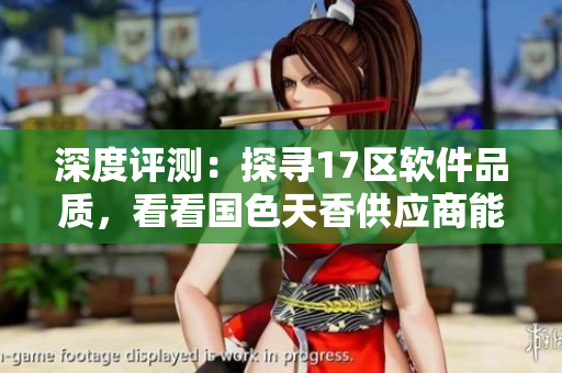 深度评测：探寻17区软件品质，看看国色天香供应商能否与众不同