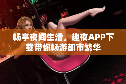畅享夜间生活，趣夜APP下载带你畅游都市繁华