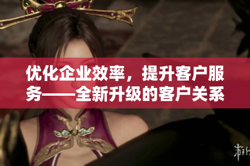 优化企业效率，提升客户服务——全新升级的客户关系管理软件