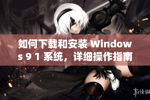 如何下载和安装 Windows 9 1 系统，详细操作指南