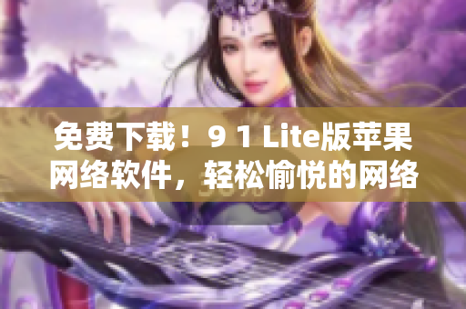 免费下载！9 1 Lite版苹果网络软件，轻松愉悦的网络冲浪体验！
