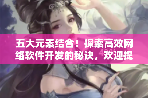 五大元素结合！探索高效网络软件开发的秘诀，欢迎提供留言！