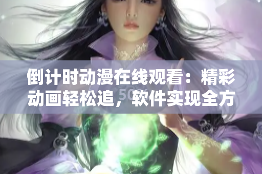 倒计时动漫在线观看：精彩动画轻松追，软件实现全方位服务