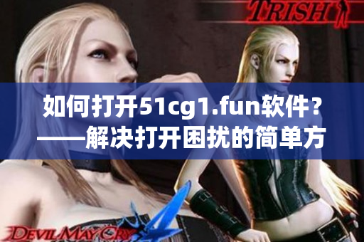 如何打开51cg1.fun软件？——解决打开困扰的简单方法！