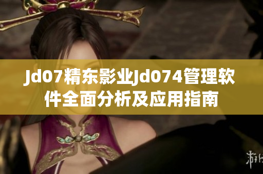 Jd07精东影业Jd074管理软件全面分析及应用指南