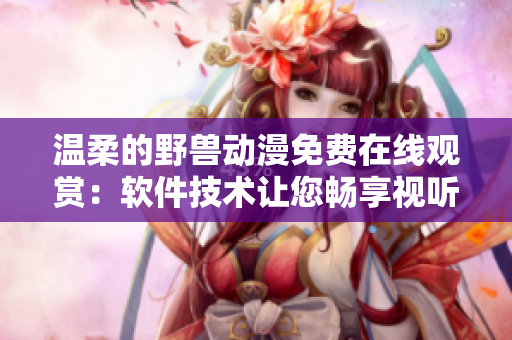 温柔的野兽动漫免费在线观赏：软件技术让您畅享视听盛宴