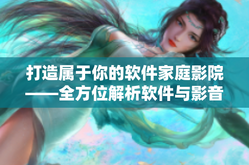 打造属于你的软件家庭影院——全方位解析软件与影音播放技巧！