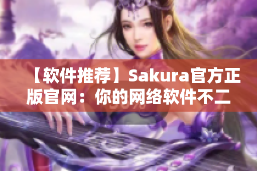 【软件推荐】Sakura官方正版官网：你的网络软件不二之选