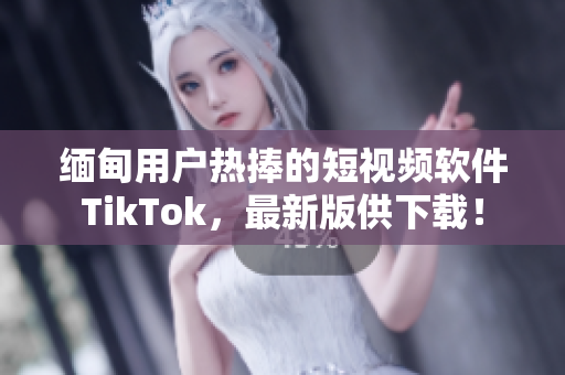 缅甸用户热捧的短视频软件TikTok，最新版供下载！