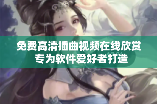 免费高清插曲视频在线欣赏  专为软件爱好者打造