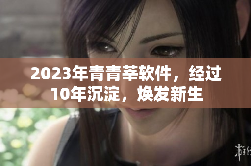 2023年青青莘软件，经过10年沉淀，焕发新生