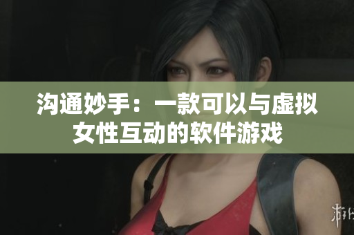 沟通妙手：一款可以与虚拟女性互动的软件游戏