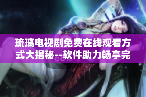 琉璃电视剧免费在线观看方式大揭秘--软件助力畅享完整版