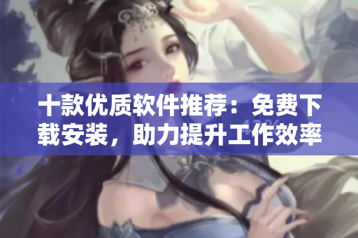 十款优质软件推荐：免费下载安装，助力提升工作效率