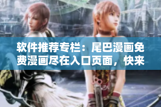 软件推荐专栏：尾巴漫画免费漫画尽在入口页面，快来体验最新弹窗技术！