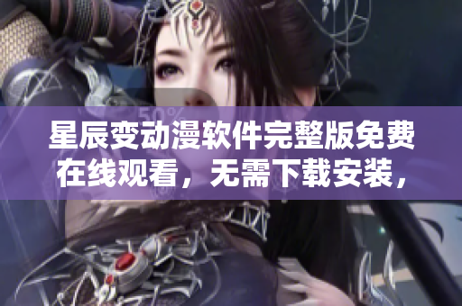 星辰变动漫软件完整版免费在线观看，无需下载安装，高清流畅播放