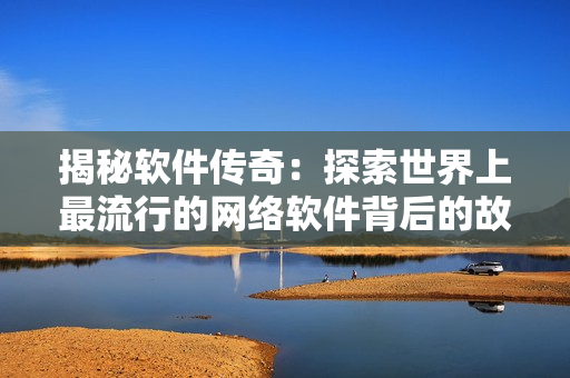 揭秘软件传奇：探索世界上最流行的网络软件背后的故事