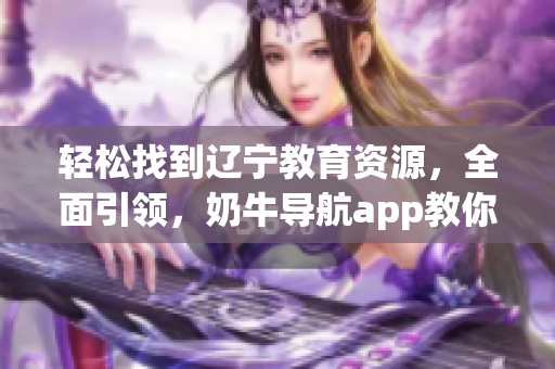 轻松找到辽宁教育资源，全面引领，奶牛导航app教你使用！