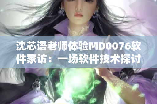 沈芯语老师体验MD0076软件家访：一场软件技术探讨