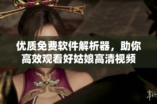 优质免费软件解析器，助你高效观看好姑娘高清视频