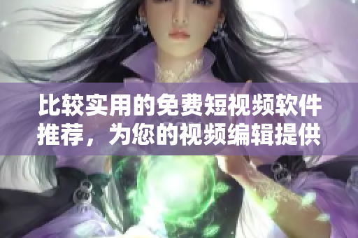 比较实用的免费短视频软件推荐，为您的视频编辑提供更好的体验