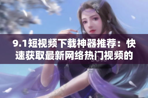 9.1短视频下载神器推荐：快速获取最新网络热门视频的软件