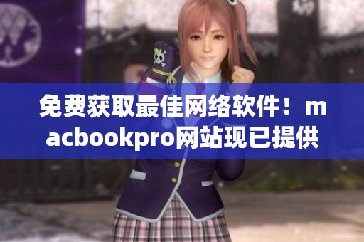免费获取最佳网络软件！macbookpro网站现已提供免费下载！