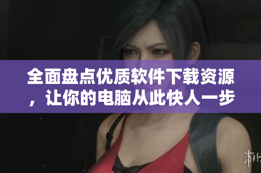 全面盘点优质软件下载资源，让你的电脑从此快人一步！