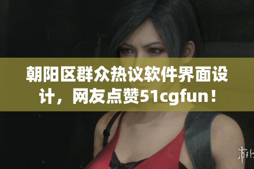朝阳区群众热议软件界面设计，网友点赞51cgfun！