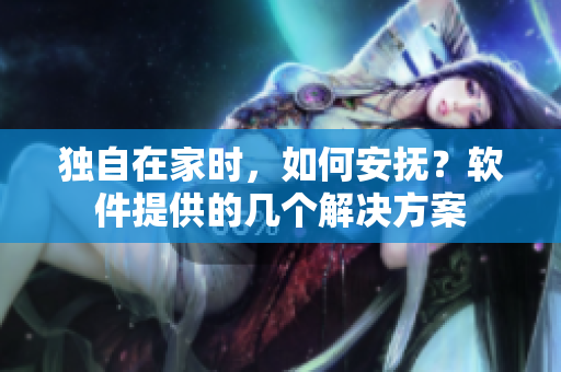 独自在家时，如何安抚？软件提供的几个解决方案