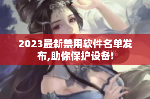 2023最新禁用软件名单发布,助你保护设备!