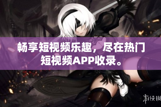 畅享短视频乐趣，尽在热门短视频APP收录。