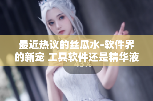 最近热议的丝瓜水-软件界的新宠 工具软件还是精华液？ 