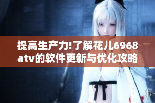 提高生产力!了解花儿6968atv的软件更新与优化攻略