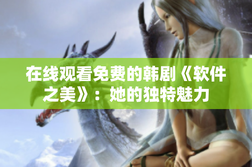 在线观看免费的韩剧《软件之美》：她的独特魅力
