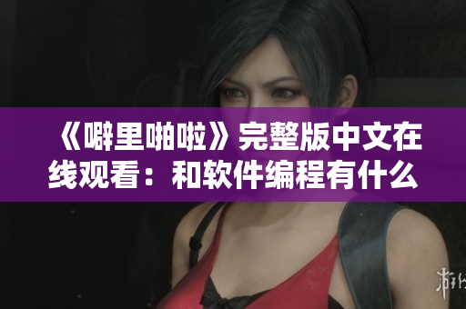 《噼里啪啦》完整版中文在线观看：和软件编程有什么关系？