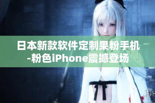 日本新款软件定制果粉手机-粉色iPhone震撼登场