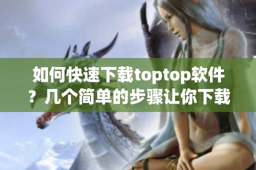 如何快速下载toptop软件？几个简单的步骤让你下载速度飙升！