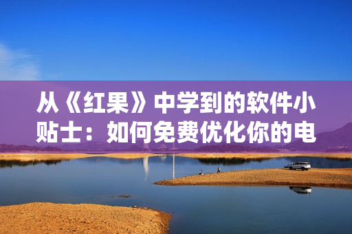 从《红果》中学到的软件小贴士：如何免费优化你的电脑系统