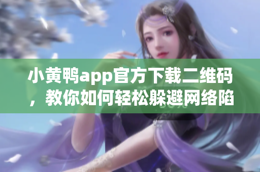 小黄鸭app官方下载二维码，教你如何轻松躲避网络陷阱