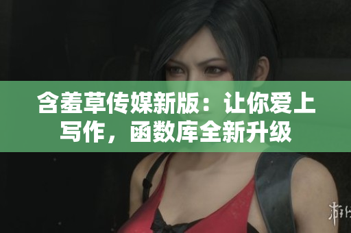 含羞草传媒新版：让你爱上写作，函数库全新升级