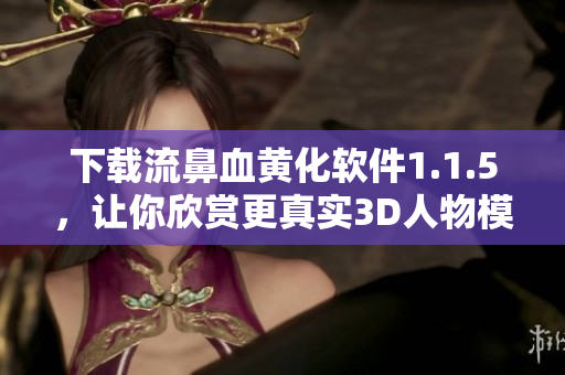下载流鼻血黄化软件1.1.5，让你欣赏更真实3D人物模拟！