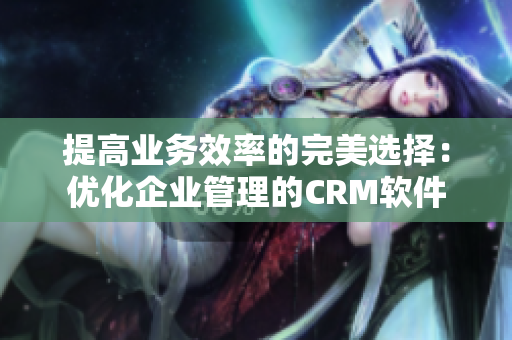 提高业务效率的完美选择：优化企业管理的CRM软件