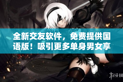 全新交友软件，免费提供国语版！吸引更多单身男女享受社交新体验
