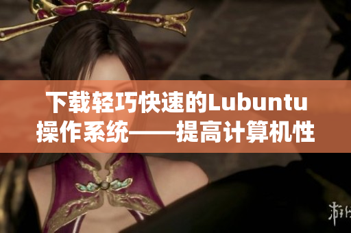 下载轻巧快速的Lubuntu操作系统——提高计算机性能的最佳选择