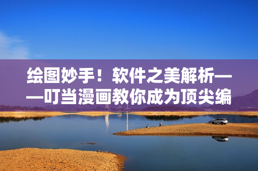 绘图妙手！软件之美解析——叮当漫画教你成为顶尖编辑