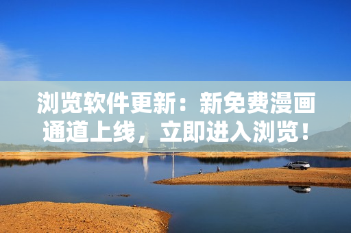 浏览软件更新：新免费漫画通道上线，立即进入浏览！
