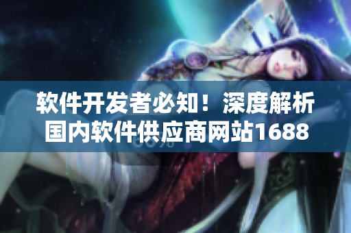 软件开发者必知！深度解析国内软件供应商网站1688的入门指南