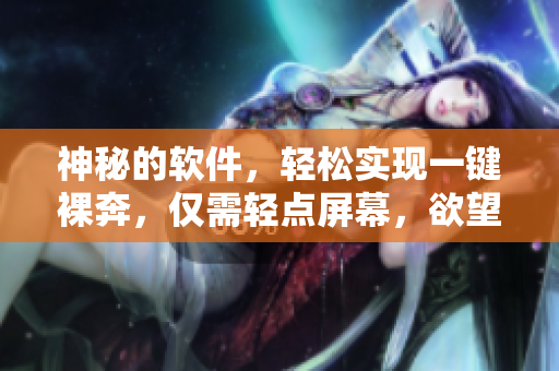 神秘的软件，轻松实现一键裸奔，仅需轻点屏幕，欲望即刻达成