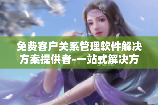 免费客户关系管理软件解决方案提供者-一站式解决方案